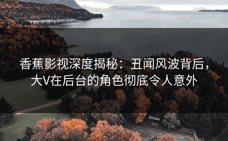 香蕉影视深度揭秘:丑闻风波背后,大V在后台的角色彻底令人意外 香蕉影视深度揭秘:丑闻风波背后,大V在后台的角色彻底令人意外