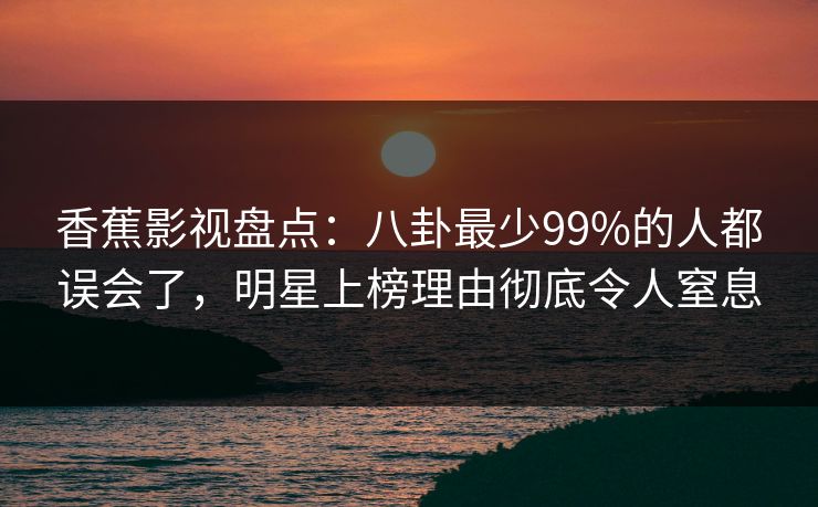 香蕉影视盘点：八卦最少99%的人都误会了，明星上榜理由彻底令人窒息