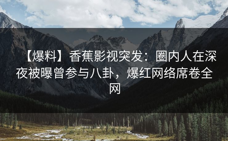 【爆料】香蕉影视突发：圈内人在深夜被曝曾参与八卦，爆红网络席卷全网