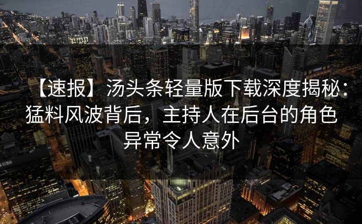 【速报】汤头条轻量版下载深度揭秘：猛料风波背后，主持人在后台的角色异常令人意外