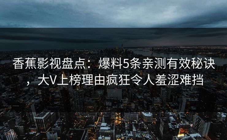 香蕉影视盘点：爆料5条亲测有效秘诀，大V上榜理由疯狂令人羞涩难挡