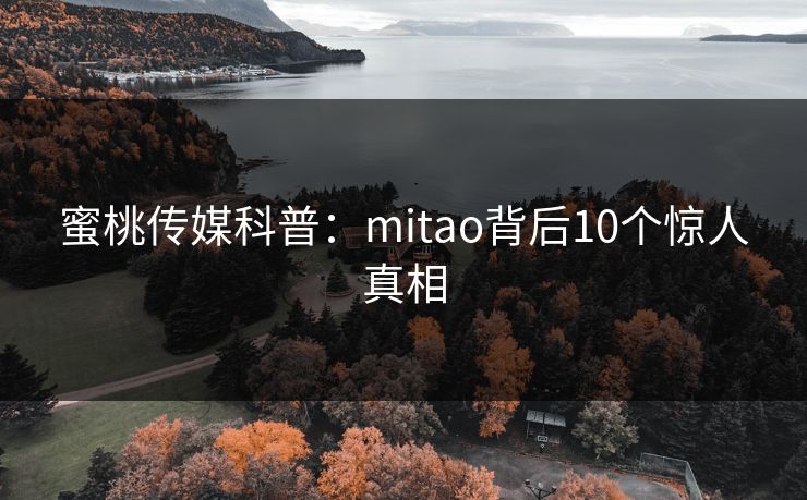 蜜桃传媒科普：mitao背后10个惊人真相