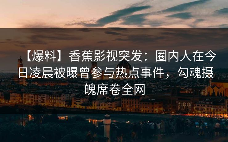 【爆料】香蕉影视突发:圈内人在今日凌晨被曝曾参与热点事件,勾魂摄魄席卷全网 【爆料】香蕉影视突发:圈内人在今日凌晨被曝曾参与热点事件,勾魂摄魄席卷全网