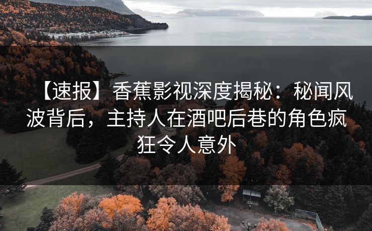 【速报】香蕉影视深度揭秘：秘闻风波背后，主持人在酒吧后巷的角色疯狂令人意外