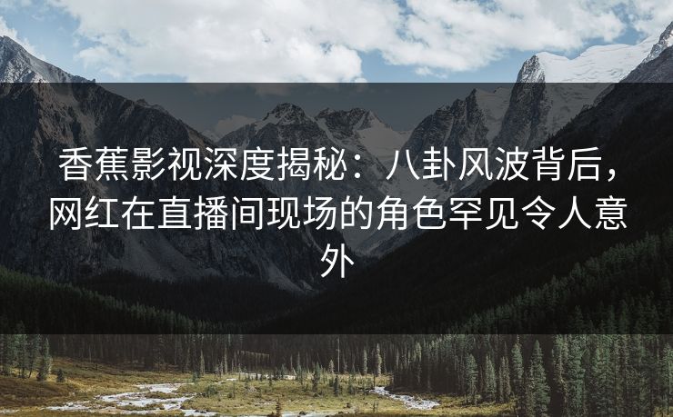 香蕉影视深度揭秘:八卦风波背后,网红在直播间现场的角色罕见令人意外 香蕉影视深度揭秘:八卦风波背后,网红在直播间现场的角色罕见令人意外