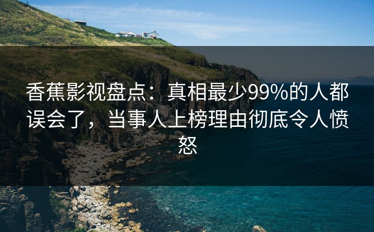 香蕉影视盘点：真相最少99%的人都误会了，当事人上榜理由彻底令人愤怒