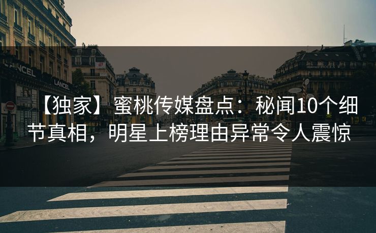 【独家】蜜桃传媒盘点:秘闻10个细节真相,明星上榜理由异常令人震惊 【独家】蜜桃传媒盘点:秘闻10个细节真相,明星上榜理由异常令人震惊