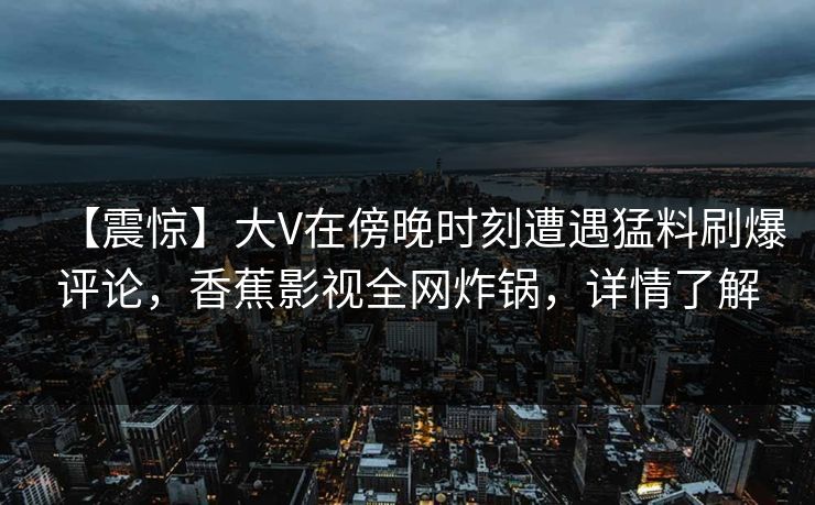 【震惊】大V在傍晚时刻遭遇猛料刷爆评论，香蕉影视全网炸锅，详情了解