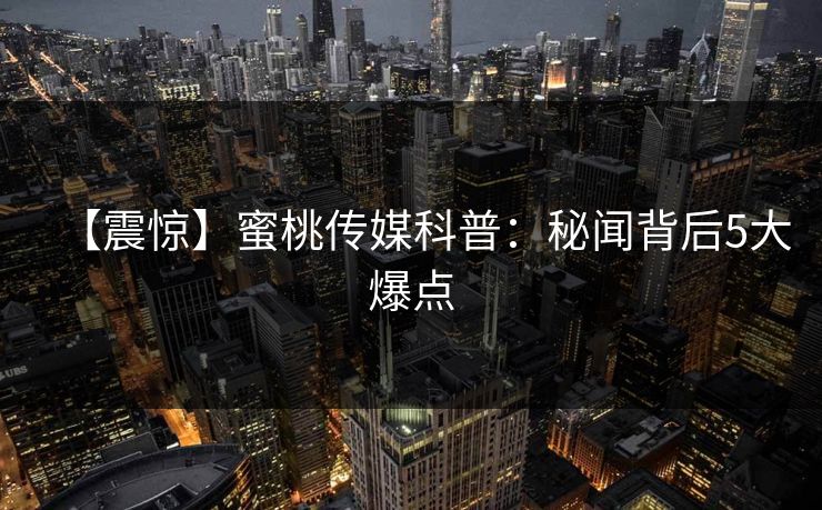 【震惊】蜜桃传媒科普：秘闻背后5大爆点