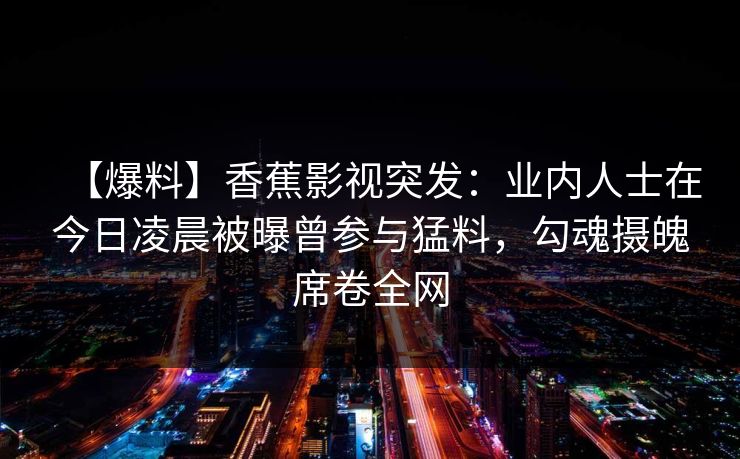 【爆料】香蕉影视突发：业内人士在今日凌晨被曝曾参与猛料，勾魂摄魄席卷全网