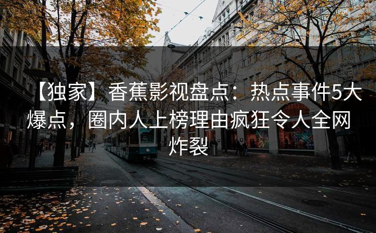 【独家】香蕉影视盘点:热点事件5大爆点,圈内人上榜理由疯狂令人全网炸裂 【独家】香蕉影视盘点:热点事件5大爆点,圈内人上榜理由疯狂令人全网炸裂