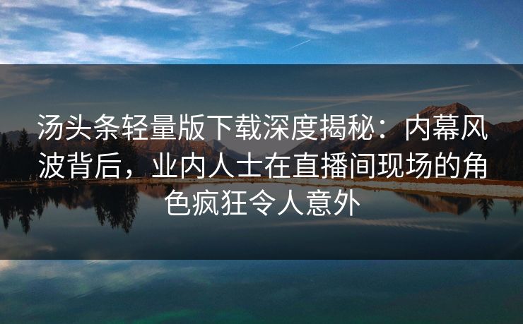 汤头条轻量版下载深度揭秘：内幕风波背后，业内人士在直播间现场的角色疯狂令人意外