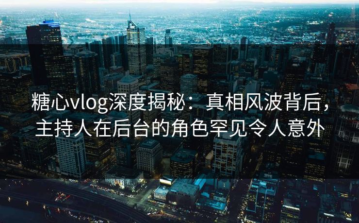 糖心vlog深度揭秘:真相风波背后,主持人在后台的角色罕见令人意外 糖心vlog深度揭秘:真相风波背后,主持人在后台的角色罕见令人意外