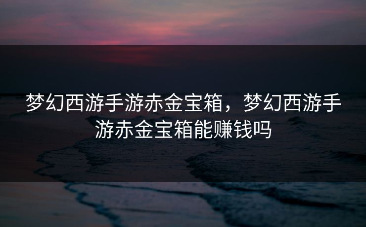 梦幻西游手游赤金宝箱，梦幻西游手游赤金宝箱能赚钱吗