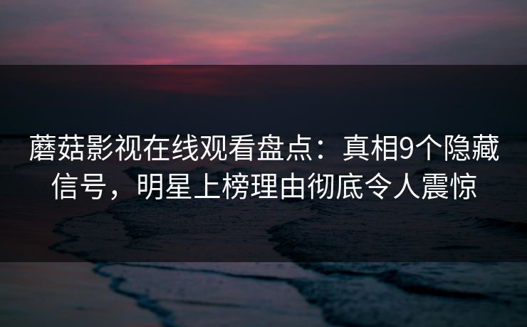 蘑菇影视在线观看盘点:真相9个隐藏信号,明星上榜理由彻底令人震惊 蘑菇影视在线观看盘点:真相9个隐藏信号,明星上榜理由彻底令人震惊