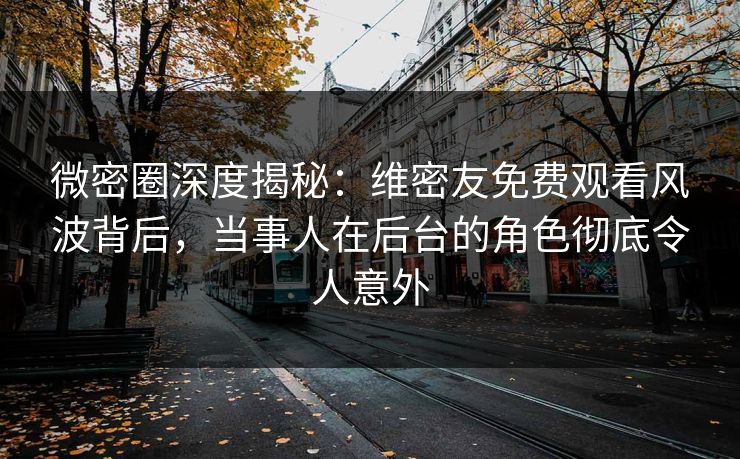 微密圈深度揭秘：维密友免费观看风波背后，当事人在后台的角色彻底令人意外