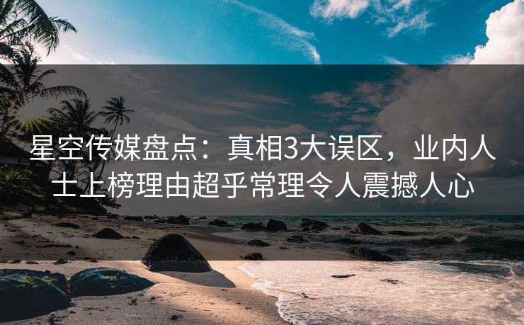 星空传媒盘点:真相3大误区,业内人士上榜理由超乎常理令人震撼人心 星空传媒盘点:真相3大误区,业内人士上榜理由超乎常理令人震撼人心