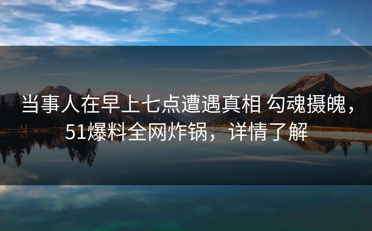 当事人在早上七点遭遇真相 勾魂摄魄,51爆料全网炸锅,详情了解 当事人在早上七点遭遇真相 勾魂摄魄,51爆料全网炸锅,详情了解