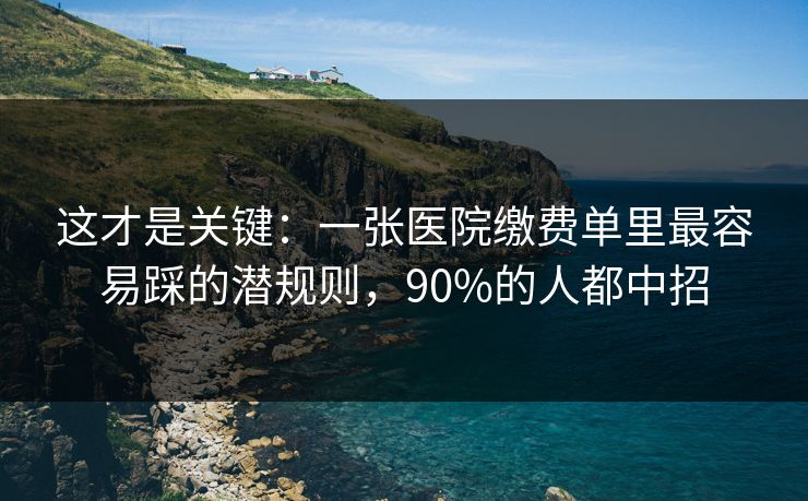 这才是关键：一张医院缴费单里最容易踩的潜规则，90%的人都中招