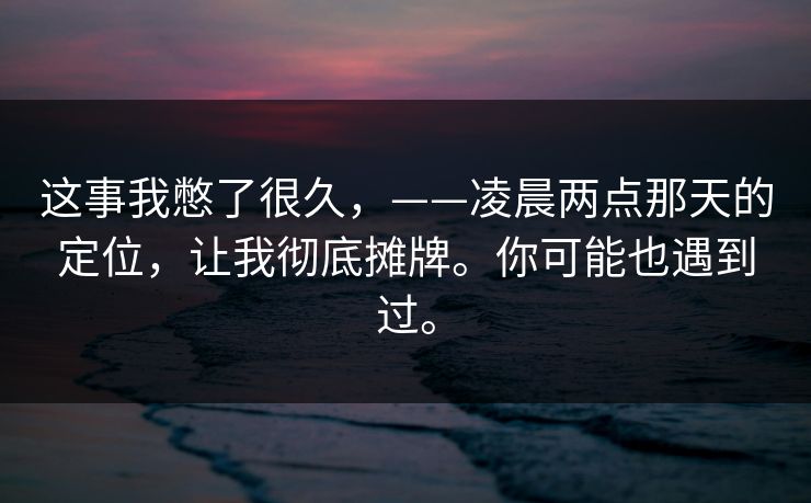 这事我憋了很久，——凌晨两点那天的定位，让我彻底摊牌。你可能也遇到过。