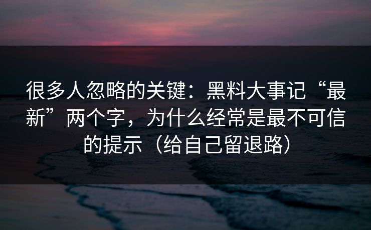 很多人忽略的关键:黑料大事记“最新”两个字,为什么经常是最不可信的提示(给自己留退路) 很多人忽略的关键:黑料大事记“最新”两个字,为什么经常是最不可信的提示(给自己留退路)