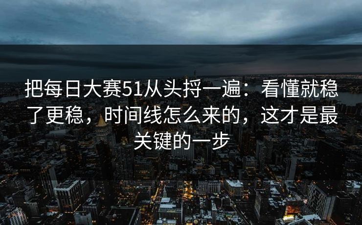把每日大赛51从头捋一遍:看懂就稳了更稳,时间线怎么来的,这才是最关键的一步 把每日大赛51从头捋一遍:看懂就稳了更稳,时间线怎么来的,这才是最关键的一步