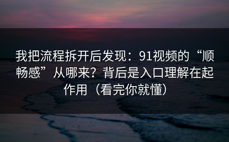 我把流程拆开后发现：91视频的“顺畅感”从哪来？背后是入口理解在起作用（看完你就懂）