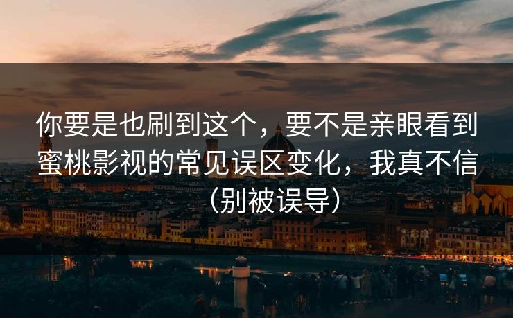 你要是也刷到这个，要不是亲眼看到蜜桃影视的常见误区变化，我真不信（别被误导）