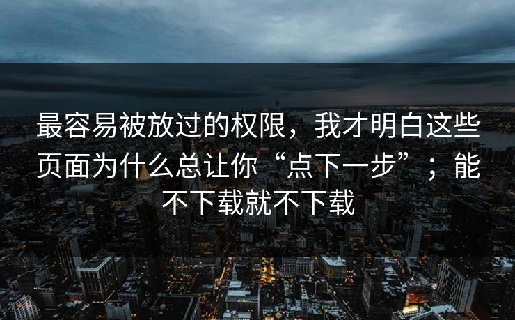最容易被放过的权限，我才明白这些页面为什么总让你“点下一步”；能不下载就不下载
