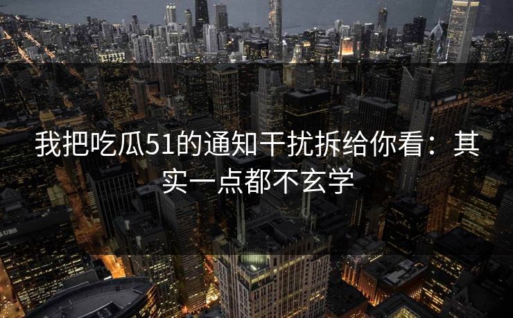 我把吃瓜51的通知干扰拆给你看：其实一点都不玄学