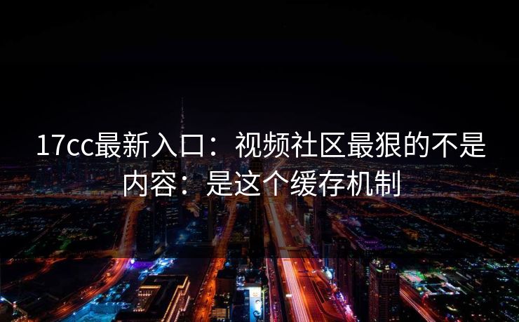 17cc最新入口：视频社区最狠的不是内容：是这个缓存机制