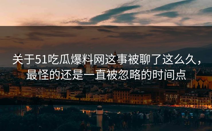 关于51吃瓜爆料网这事被聊了这么久,最怪的还是一直被忽略的时间点 关于51吃瓜爆料网这事被聊了这么久,最怪的还是一直被忽略的时间点